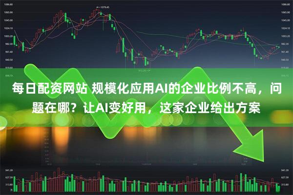 每日配资网站 规模化应用AI的企业比例不高，问题在哪？让AI变好用，这家企业给出方案