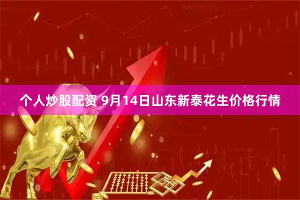 个人炒股配资 9月14日山东新泰花生价格行情