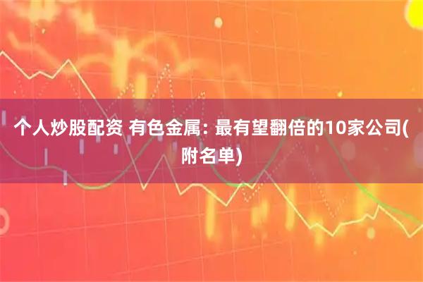 个人炒股配资 有色金属: 最有望翻倍的10家公司(附名单)