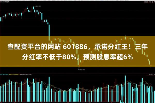 查配资平台的网站 601886，承诺分红王！三年分红率不低于80%，预测股息率超6%