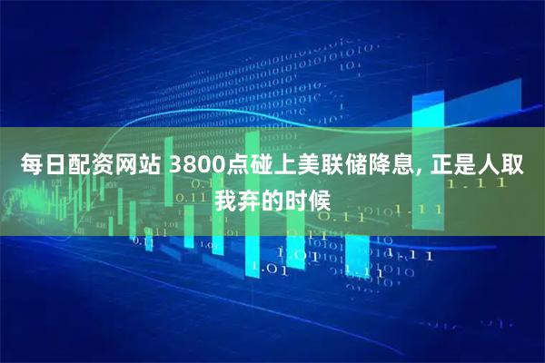 每日配资网站 3800点碰上美联储降息, 正是人取我弃的时候