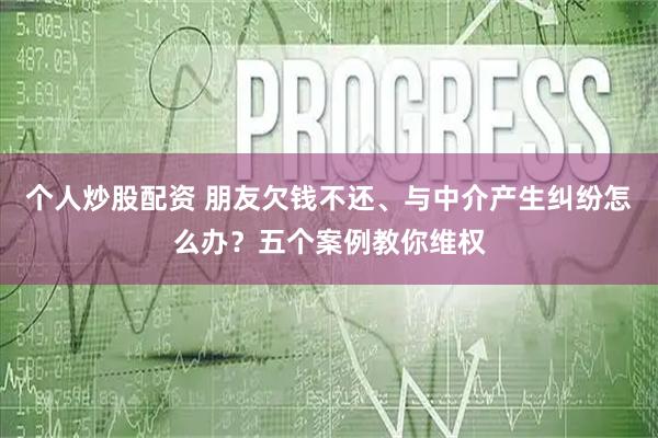 个人炒股配资 朋友欠钱不还、与中介产生纠纷怎么办？五个案例教你维权