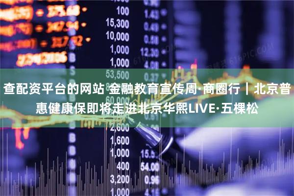 查配资平台的网站 金融教育宣传周·商圈行｜北京普惠健康保即将走进北京华熙LIVE·五棵松
