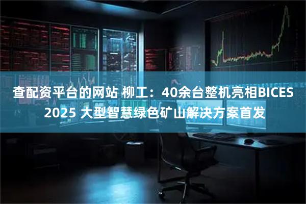 查配资平台的网站 柳工：40余台整机亮相BICES 2025 大型智慧绿色矿山解决方案首发