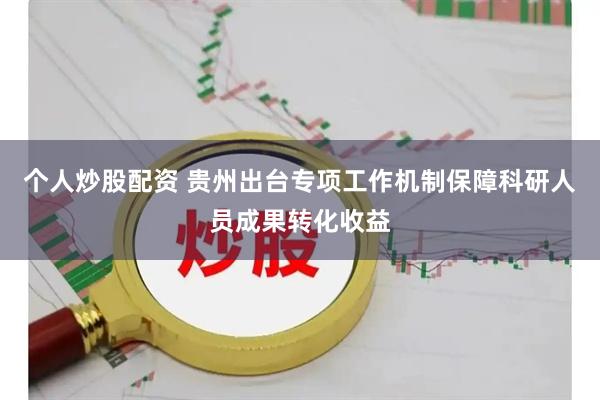 个人炒股配资 贵州出台专项工作机制保障科研人员成果转化收益