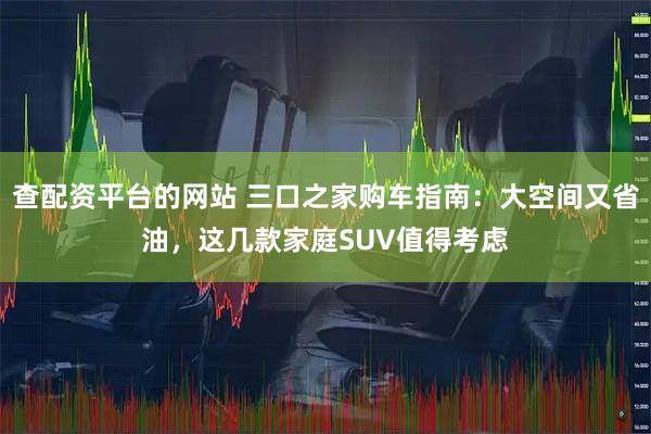 查配资平台的网站 三口之家购车指南：大空间又省油，这几款家庭SUV值得考虑