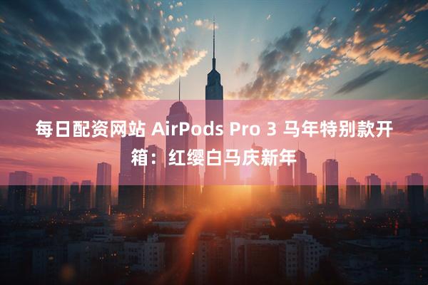 每日配资网站 AirPods Pro 3 马年特别款开箱：红缨白马庆新年