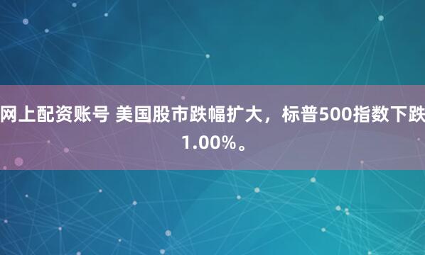 网上配资账号 美国股市跌幅扩大，标普500指数下跌1.00%。