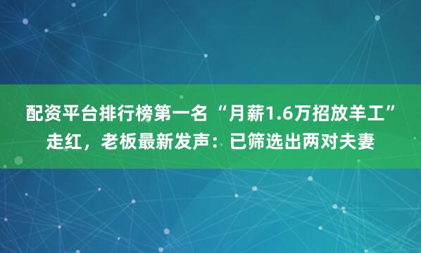 配资平台排行榜第一名 “月薪1.6万招放羊工”走红，老板最新发声：已筛选出两对夫妻